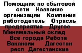 Помощник по сбытовой сети › Название организации ­ Компания-работодатель › Отрасль предприятия ­ Другое › Минимальный оклад ­ 1 - Все города Работа » Вакансии   . Дагестан респ.,Дагестанские Огни г.